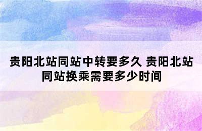 贵阳北站同站中转要多久 贵阳北站同站换乘需要多少时间